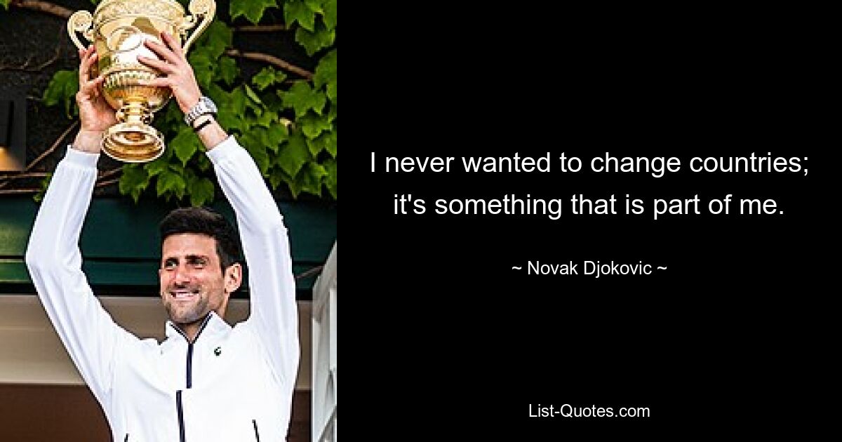 I never wanted to change countries; it's something that is part of me. — © Novak Djokovic