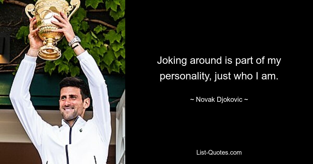 Joking around is part of my personality, just who I am. — © Novak Djokovic