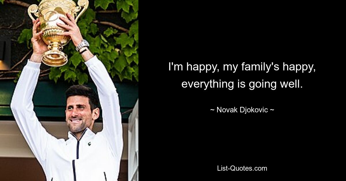 I'm happy, my family's happy, everything is going well. — © Novak Djokovic