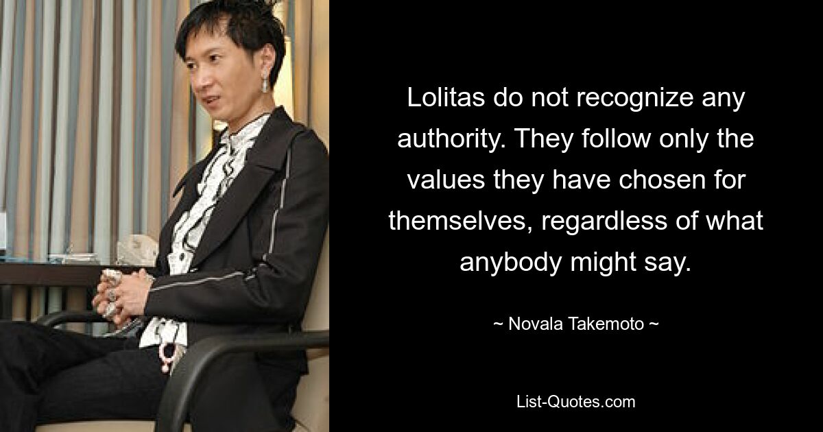 Lolitas do not recognize any authority. They follow only the values they have chosen for themselves, regardless of what anybody might say. — © Novala Takemoto