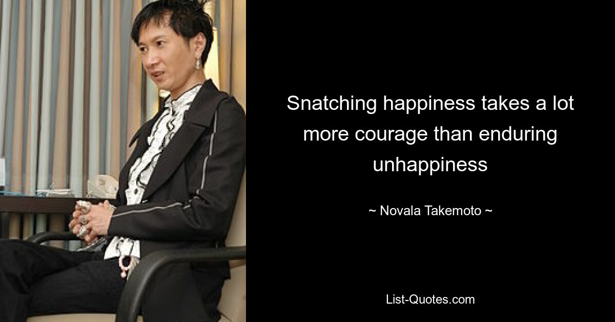 Snatching happiness takes a lot more courage than enduring unhappiness — © Novala Takemoto