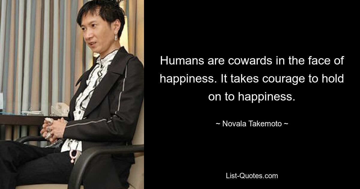 Humans are cowards in the face of happiness. It takes courage to hold on to happiness. — © Novala Takemoto