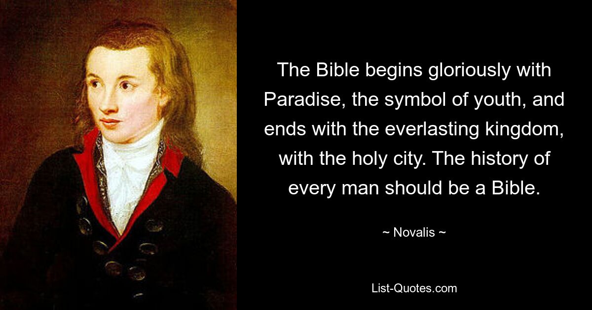 The Bible begins gloriously with Paradise, the symbol of youth, and ends with the everlasting kingdom, with the holy city. The history of every man should be a Bible. — © Novalis