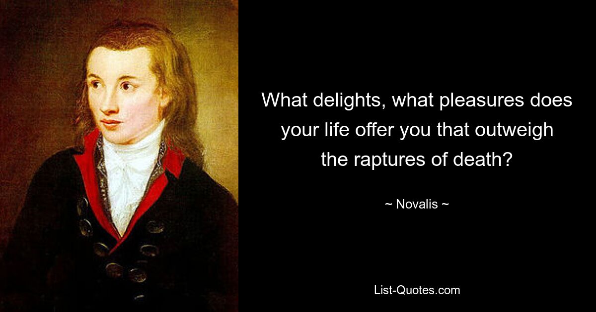 What delights, what pleasures does your life offer you that outweigh the raptures of death? — © Novalis