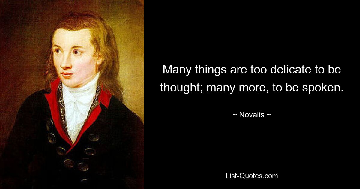 Many things are too delicate to be thought; many more, to be spoken. — © Novalis