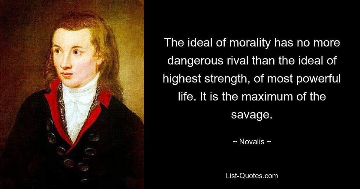 The ideal of morality has no more dangerous rival than the ideal of highest strength, of most powerful life. It is the maximum of the savage. — © Novalis