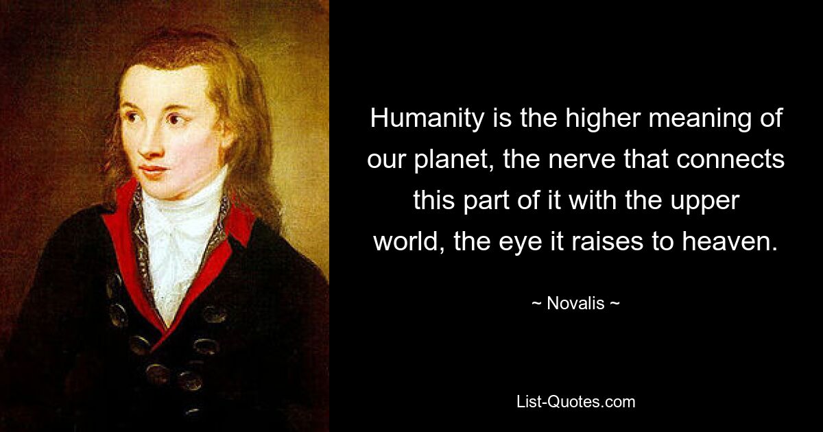 Humanity is the higher meaning of our planet, the nerve that connects this part of it with the upper world, the eye it raises to heaven. — © Novalis