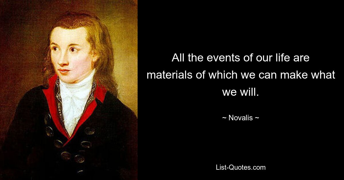 All the events of our life are materials of which we can make what we will. — © Novalis