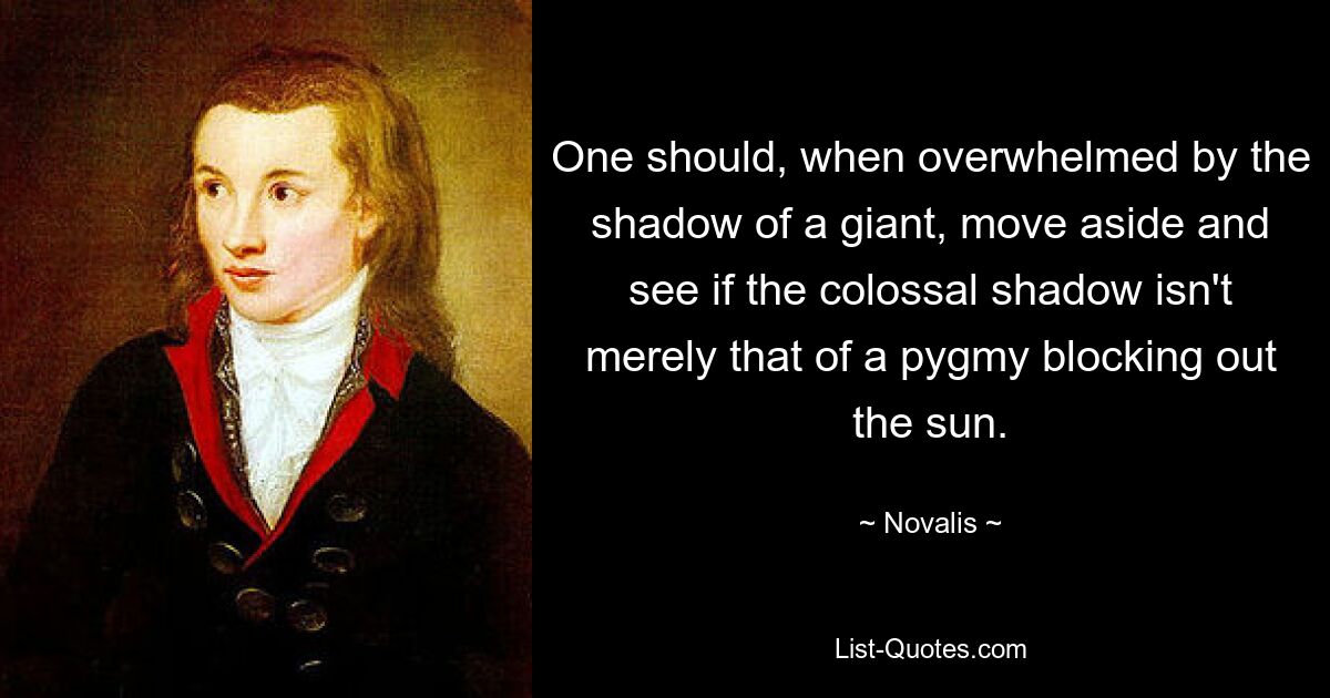 Wenn man vom Schatten eines Riesen überwältigt wird, sollte man zur Seite gehen und sehen, ob der kolossale Schatten nicht nur der eines Zwergs ist, der die Sonne verdeckt. — © Novalis 