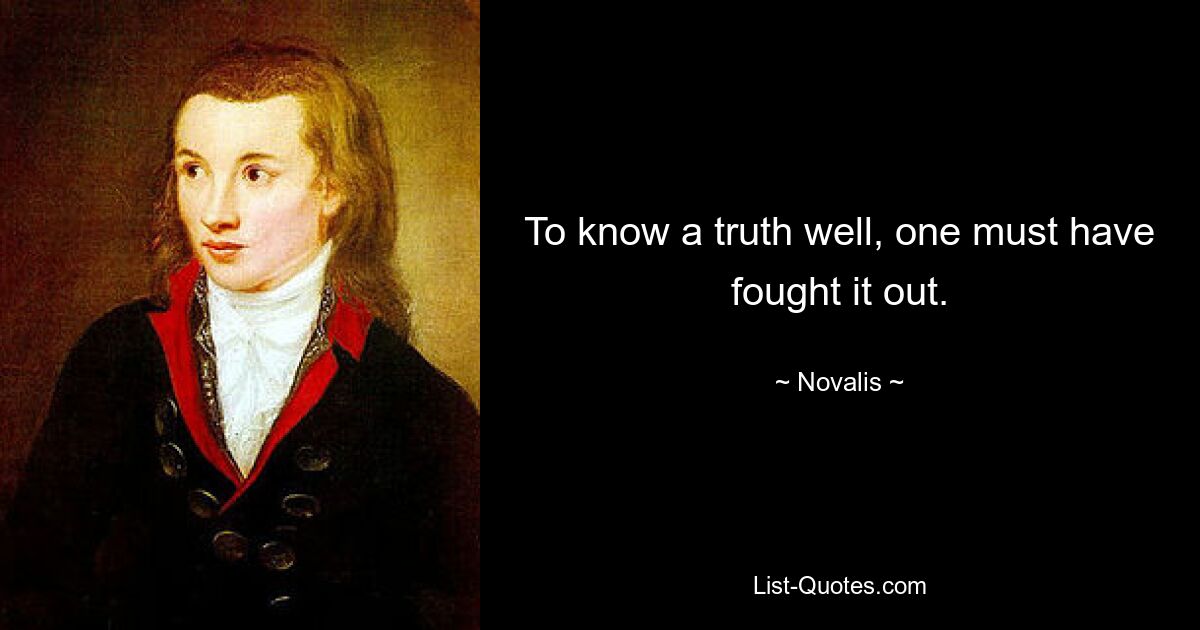 To know a truth well, one must have fought it out. — © Novalis