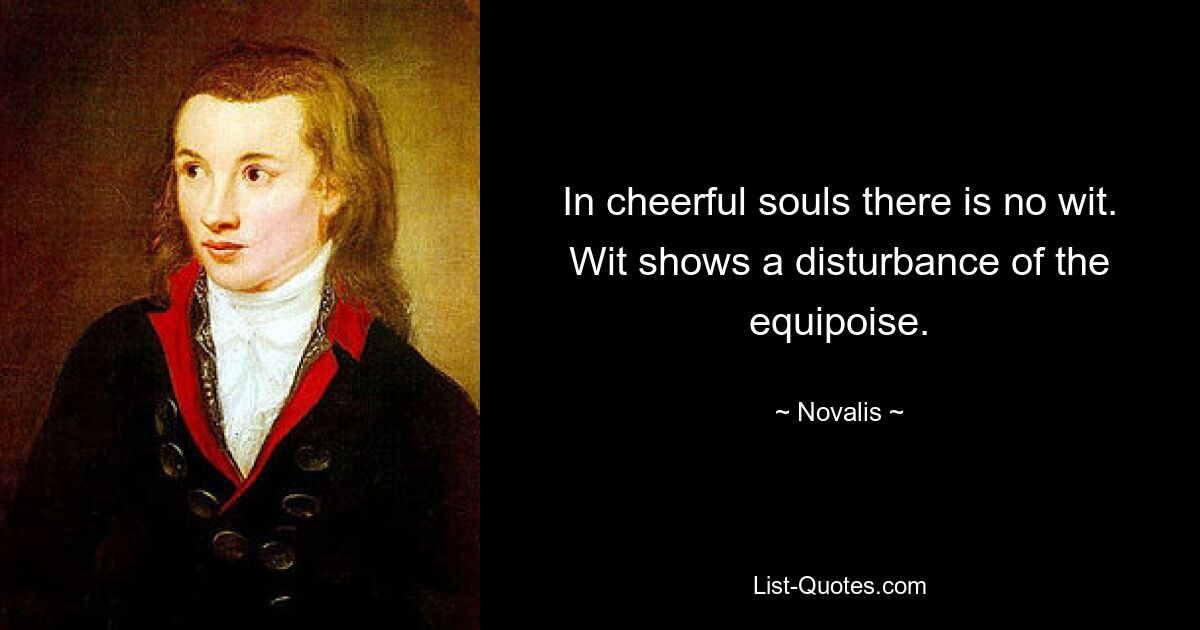 In cheerful souls there is no wit. Wit shows a disturbance of the equipoise. — © Novalis