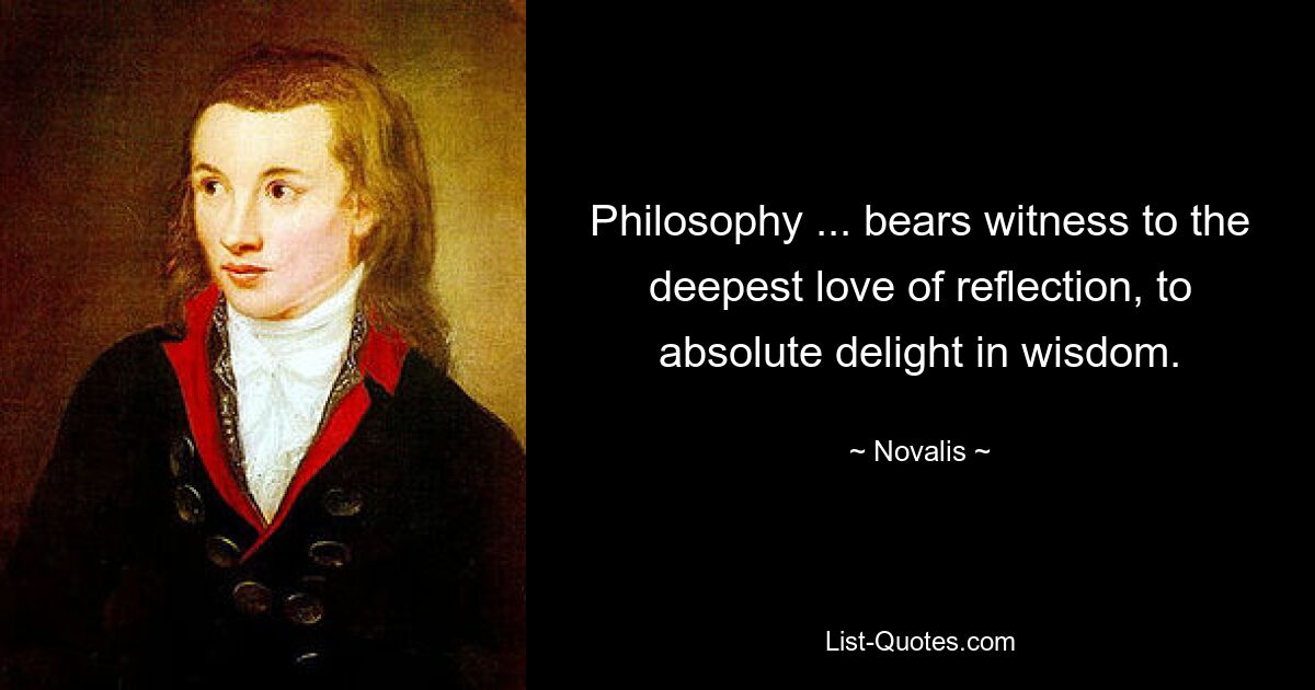 Philosophy ... bears witness to the deepest love of reflection, to absolute delight in wisdom. — © Novalis