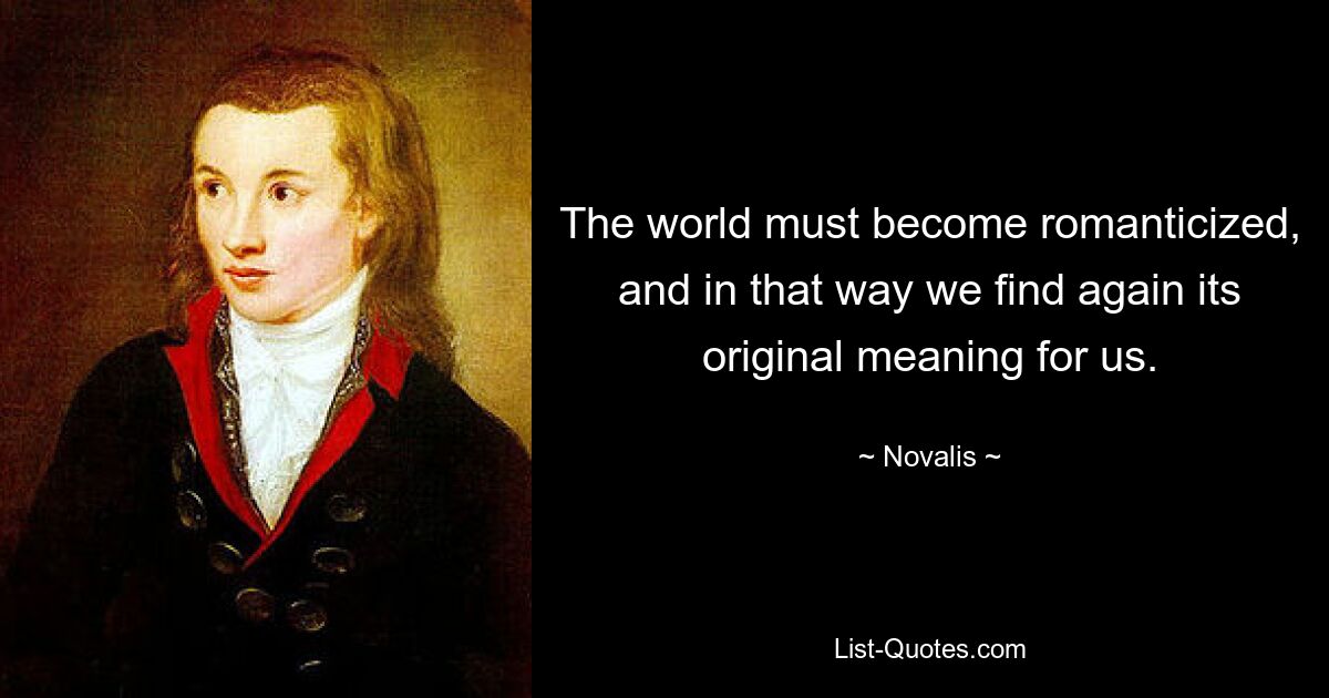 The world must become romanticized, and in that way we find again its original meaning for us. — © Novalis