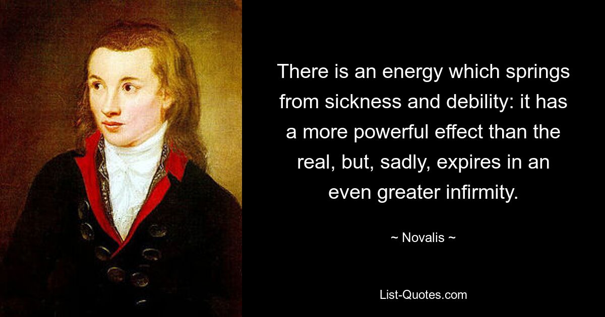 There is an energy which springs from sickness and debility: it has a more powerful effect than the real, but, sadly, expires in an even greater infirmity. — © Novalis