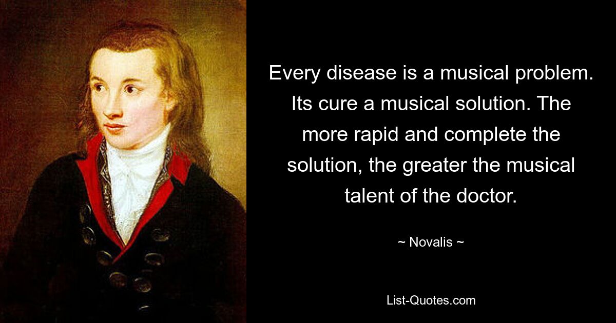 Every disease is a musical problem. Its cure a musical solution. The more rapid and complete the solution, the greater the musical talent of the doctor. — © Novalis