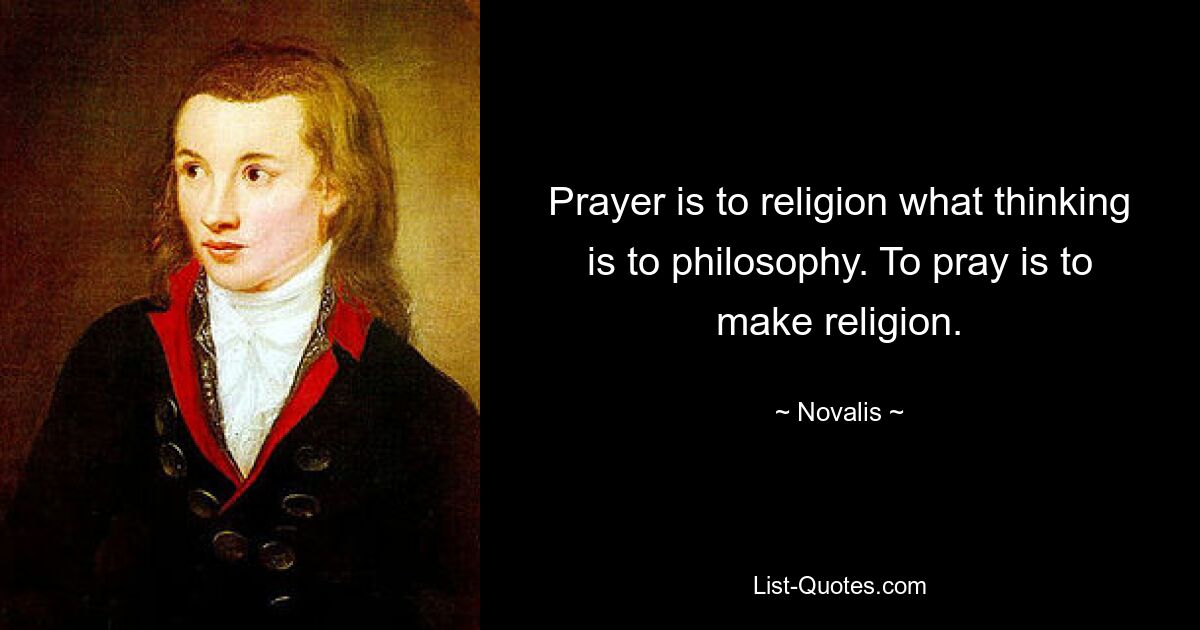 Prayer is to religion what thinking is to philosophy. To pray is to make religion. — © Novalis