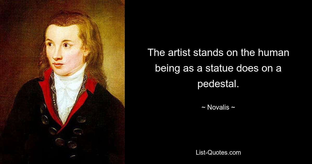 The artist stands on the human being as a statue does on a pedestal. — © Novalis