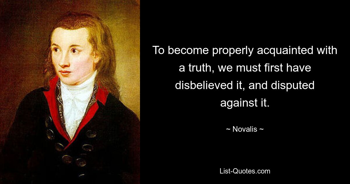 To become properly acquainted with a truth, we must first have disbelieved it, and disputed against it. — © Novalis