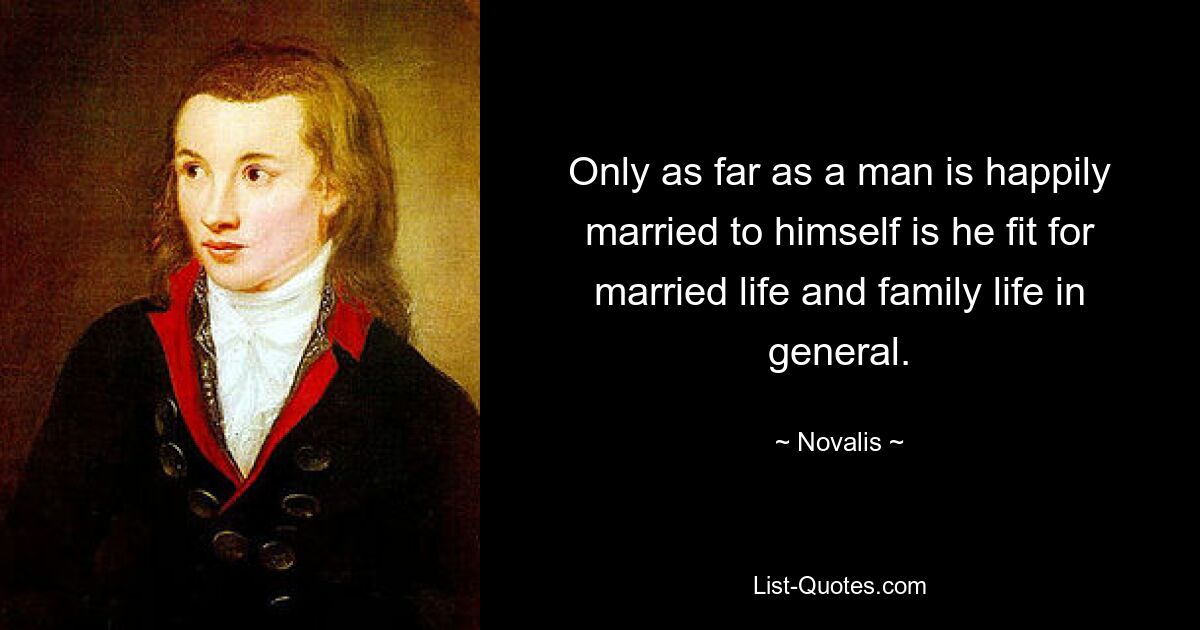 Only as far as a man is happily married to himself is he fit for married life and family life in general. — © Novalis