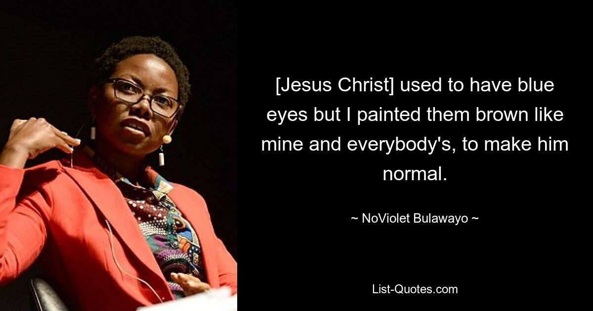 [Jesus Christ] used to have blue eyes but I painted them brown like mine and everybody's, to make him normal. — © NoViolet Bulawayo