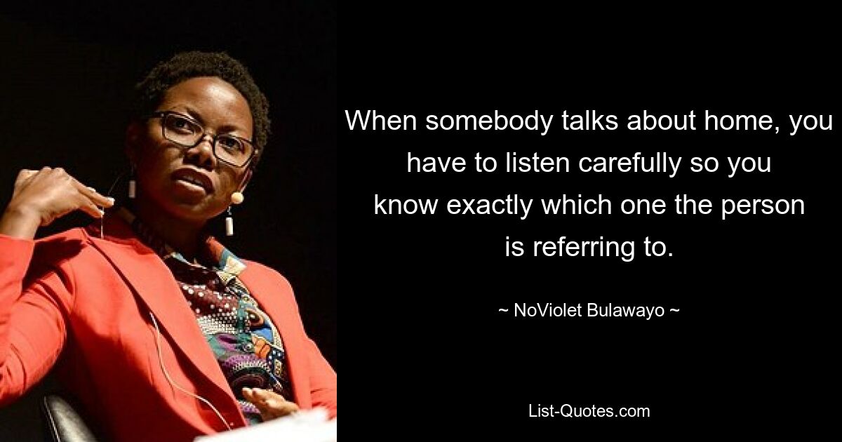 When somebody talks about home, you have to listen carefully so you know exactly which one the person is referring to. — © NoViolet Bulawayo