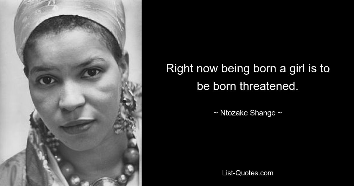 Right now being born a girl is to be born threatened. — © Ntozake Shange