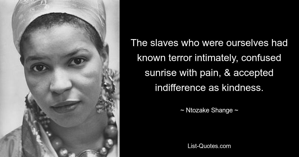 The slaves who were ourselves had known terror intimately, confused sunrise with pain, & accepted indifference as kindness. — © Ntozake Shange