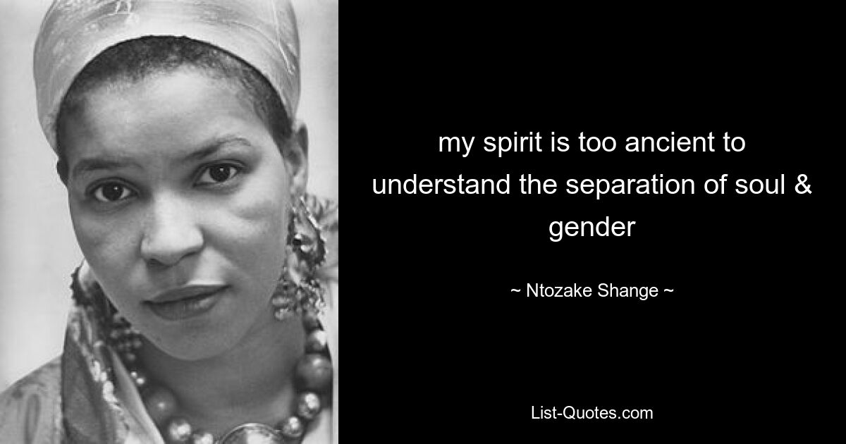 my spirit is too ancient to understand the separation of soul & gender — © Ntozake Shange