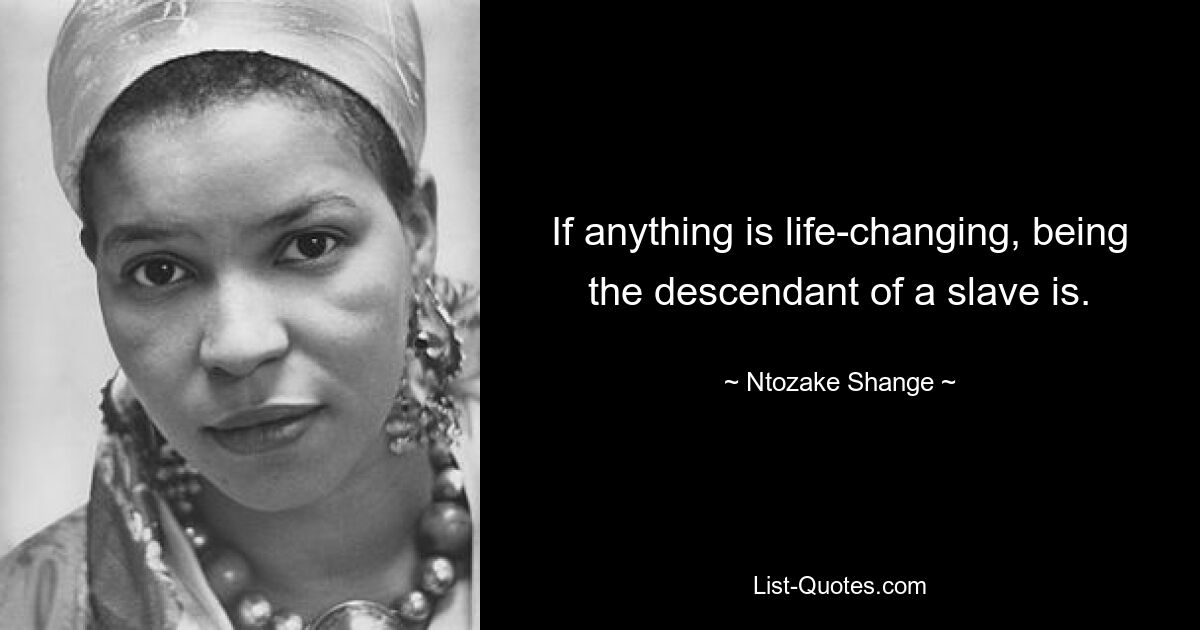 If anything is life-changing, being the descendant of a slave is. — © Ntozake Shange