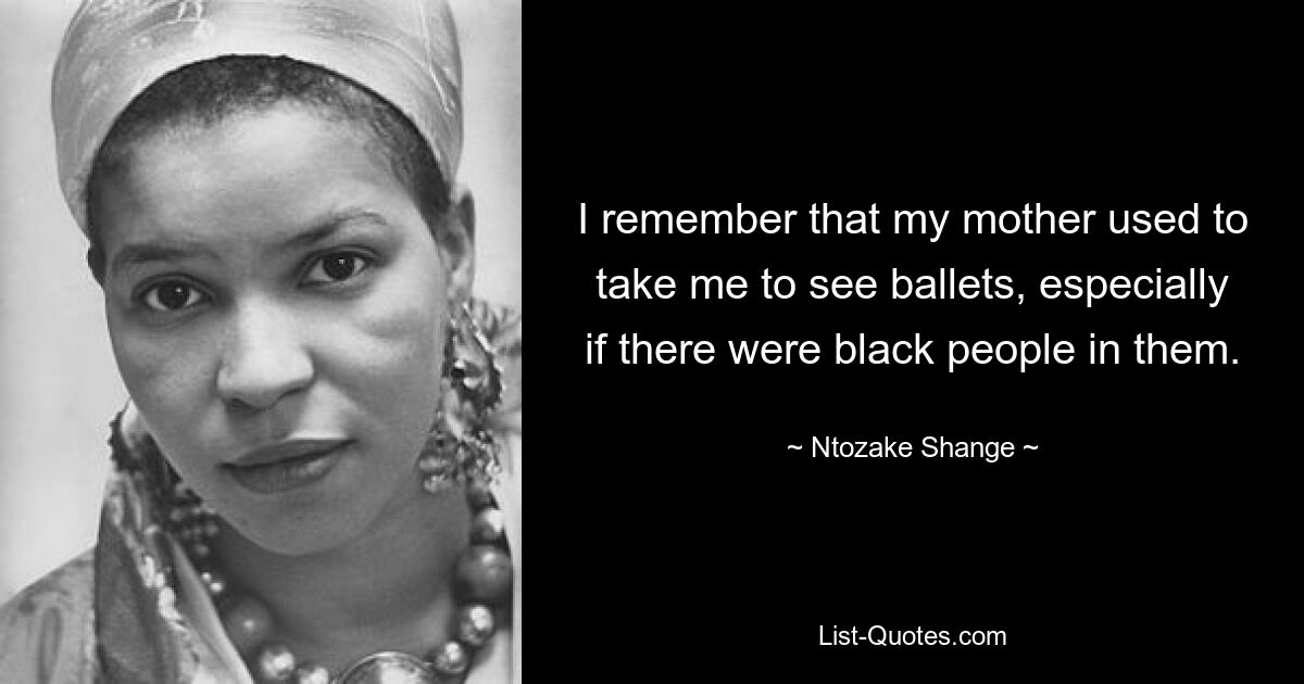 I remember that my mother used to take me to see ballets, especially if there were black people in them. — © Ntozake Shange