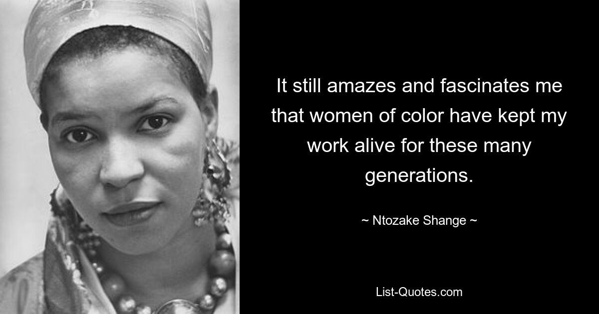 It still amazes and fascinates me that women of color have kept my work alive for these many generations. — © Ntozake Shange