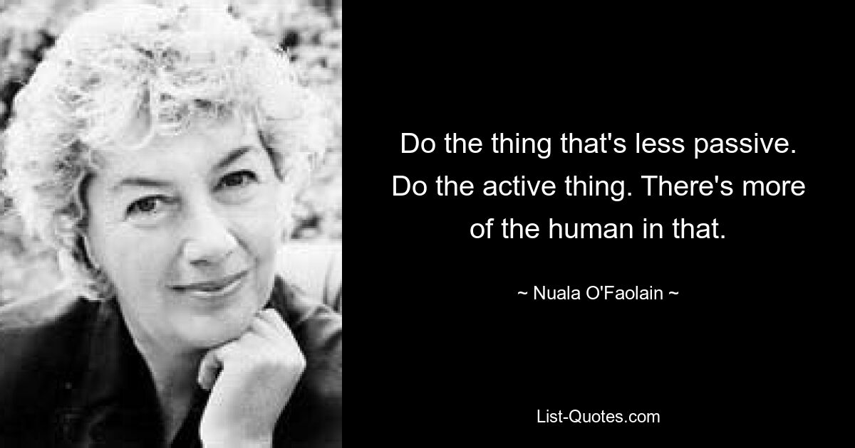 Do the thing that's less passive. Do the active thing. There's more of the human in that. — © Nuala O'Faolain