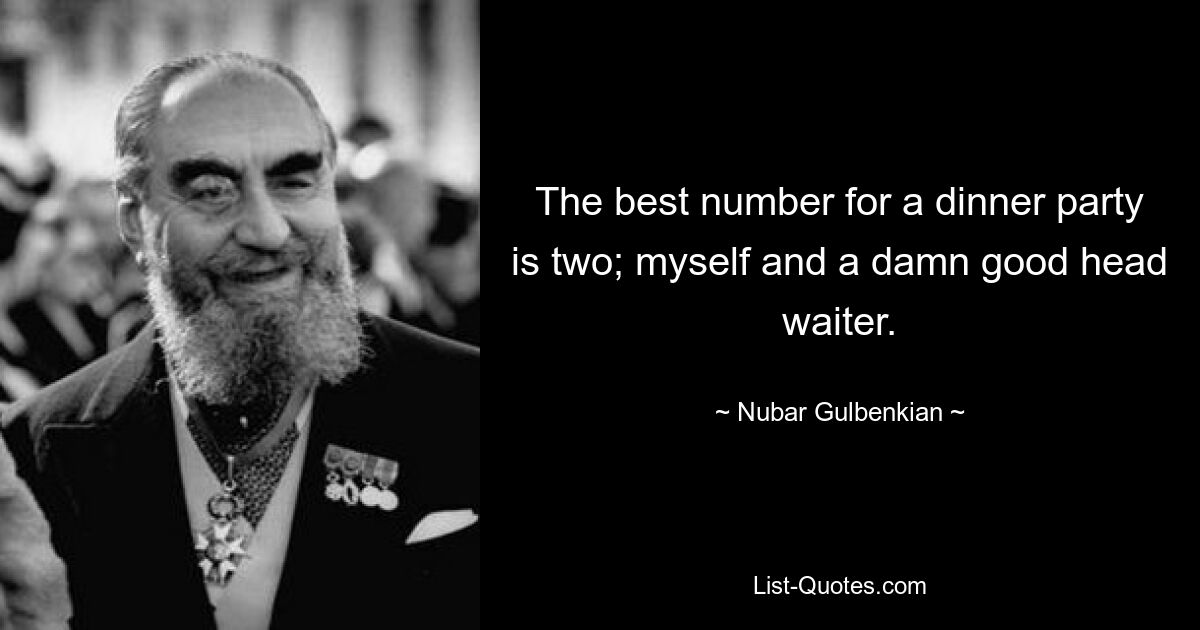 The best number for a dinner party is two; myself and a damn good head waiter. — © Nubar Gulbenkian