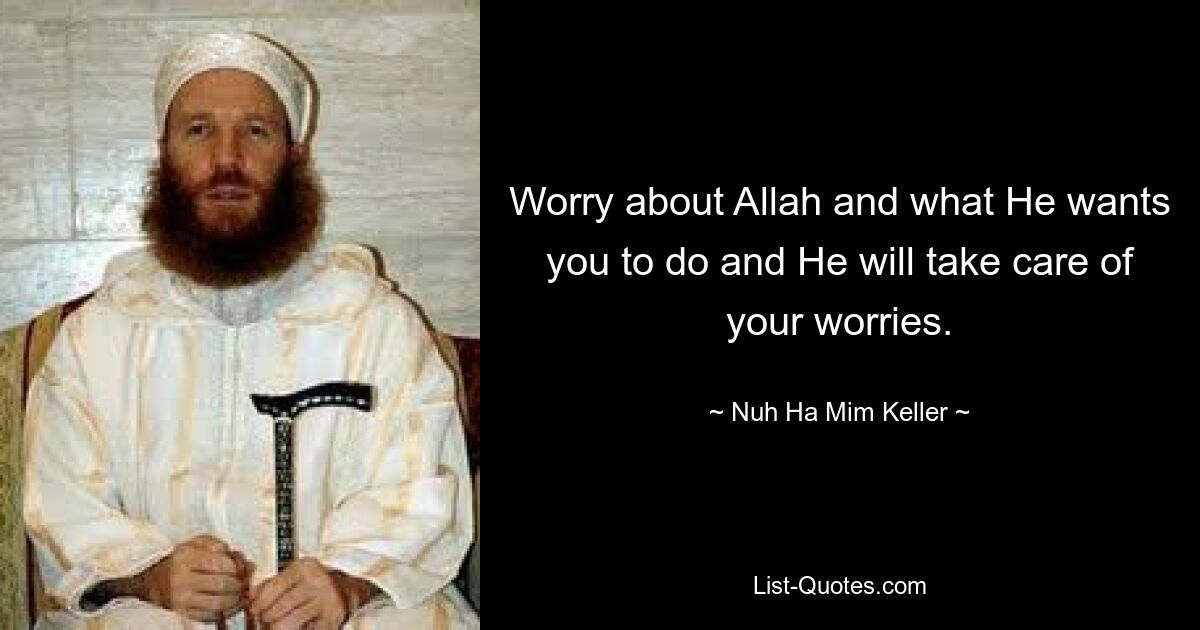 Worry about Allah and what He wants you to do and He will take care of your worries. — © Nuh Ha Mim Keller