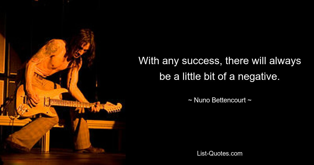 With any success, there will always be a little bit of a negative. — © Nuno Bettencourt