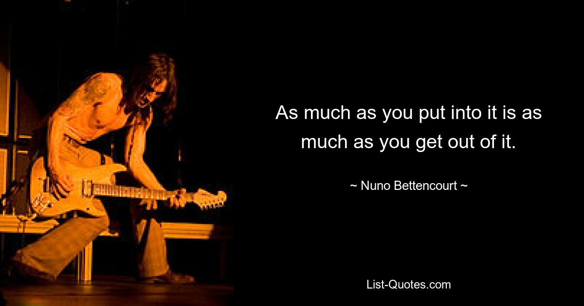 As much as you put into it is as much as you get out of it. — © Nuno Bettencourt