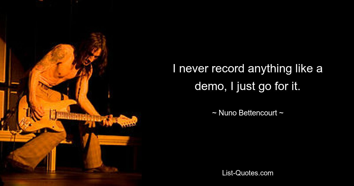 I never record anything like a demo, I just go for it. — © Nuno Bettencourt