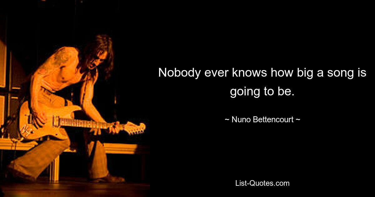 Nobody ever knows how big a song is going to be. — © Nuno Bettencourt