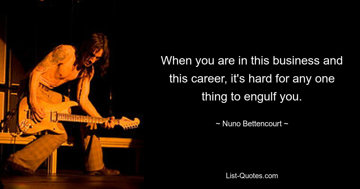 When you are in this business and this career, it's hard for any one thing to engulf you. — © Nuno Bettencourt