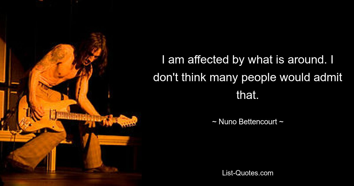 I am affected by what is around. I don't think many people would admit that. — © Nuno Bettencourt