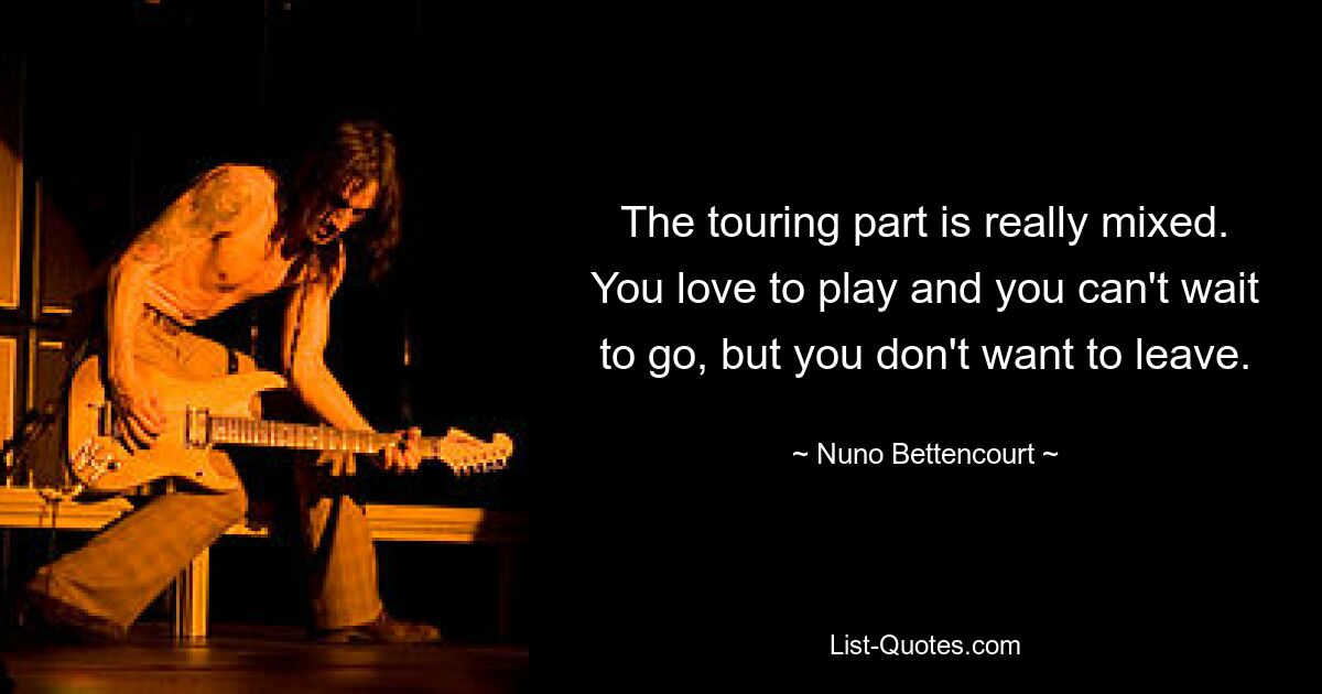 The touring part is really mixed. You love to play and you can't wait to go, but you don't want to leave. — © Nuno Bettencourt