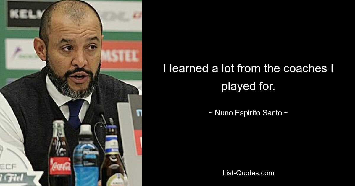 I learned a lot from the coaches I played for. — © Nuno Espirito Santo