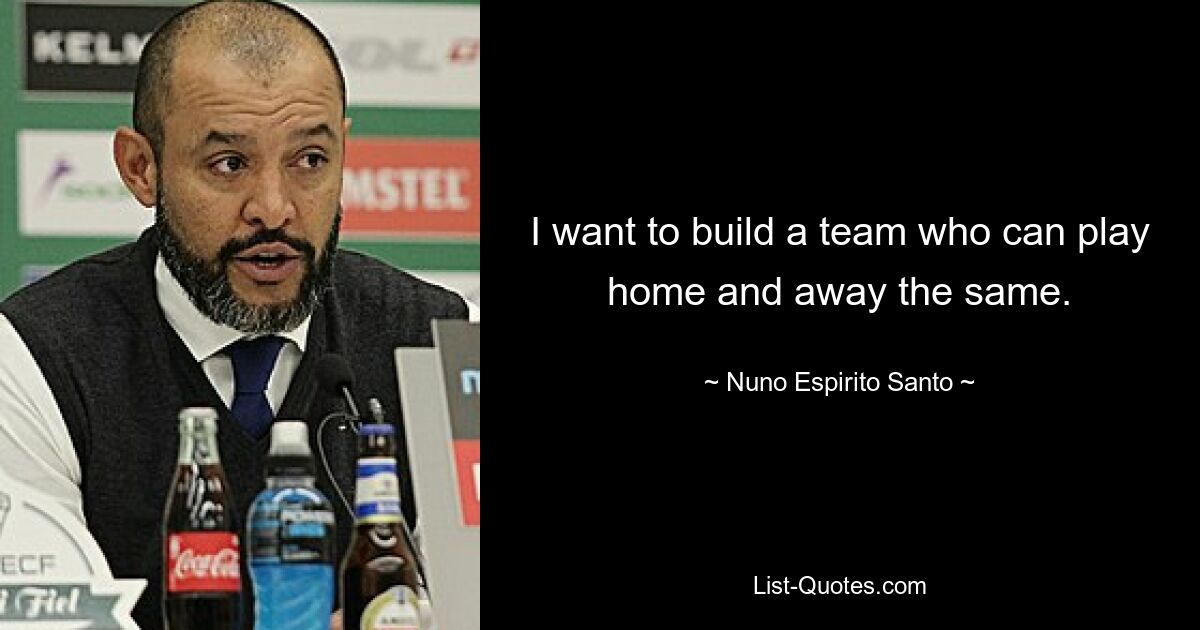 I want to build a team who can play home and away the same. — © Nuno Espirito Santo