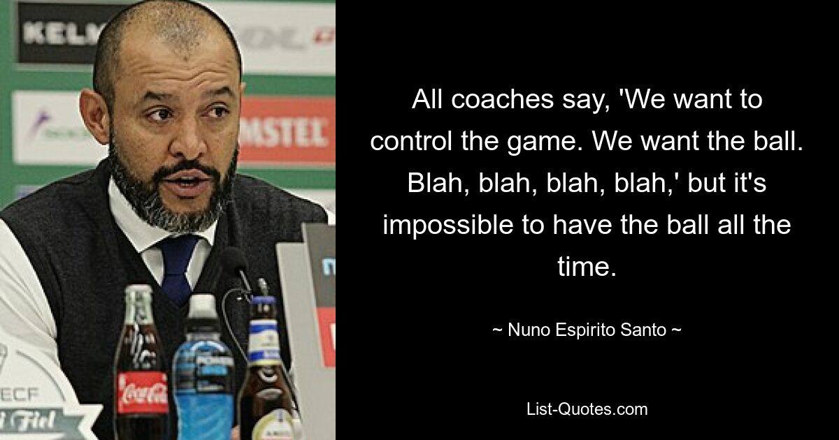 All coaches say, 'We want to control the game. We want the ball. Blah, blah, blah, blah,' but it's impossible to have the ball all the time. — © Nuno Espirito Santo