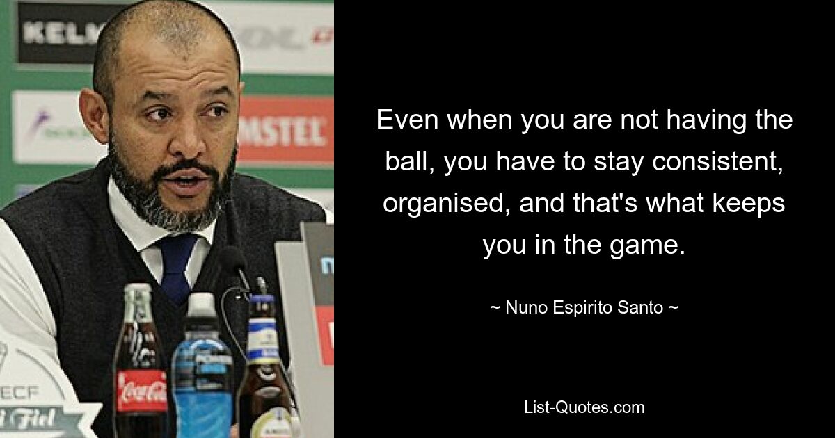 Even when you are not having the ball, you have to stay consistent, organised, and that's what keeps you in the game. — © Nuno Espirito Santo