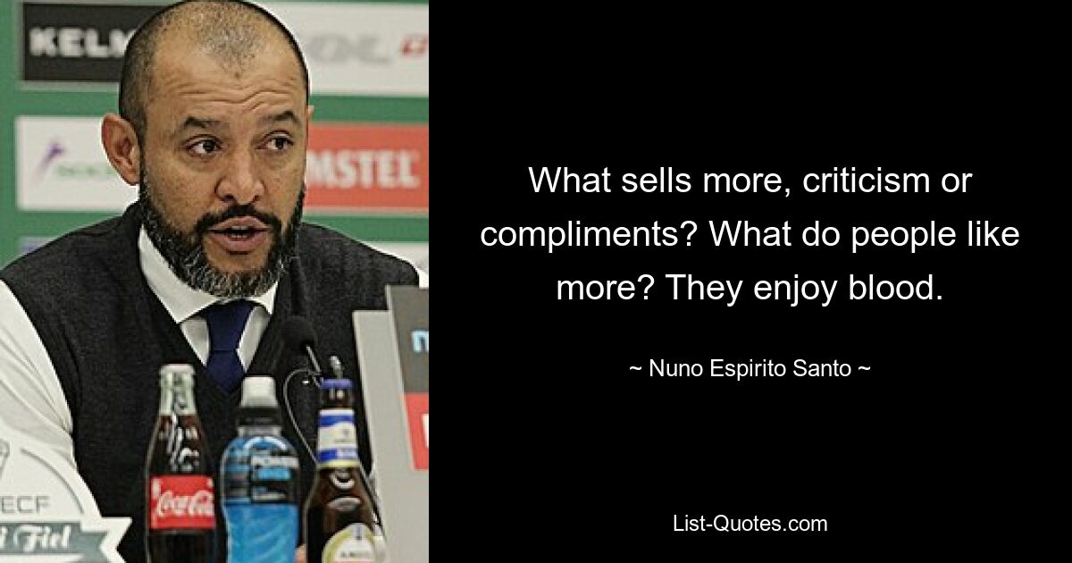 What sells more, criticism or compliments? What do people like more? They enjoy blood. — © Nuno Espirito Santo