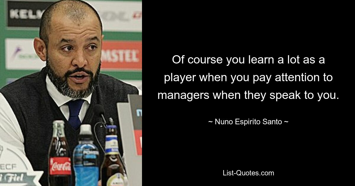 Of course you learn a lot as a player when you pay attention to managers when they speak to you. — © Nuno Espirito Santo