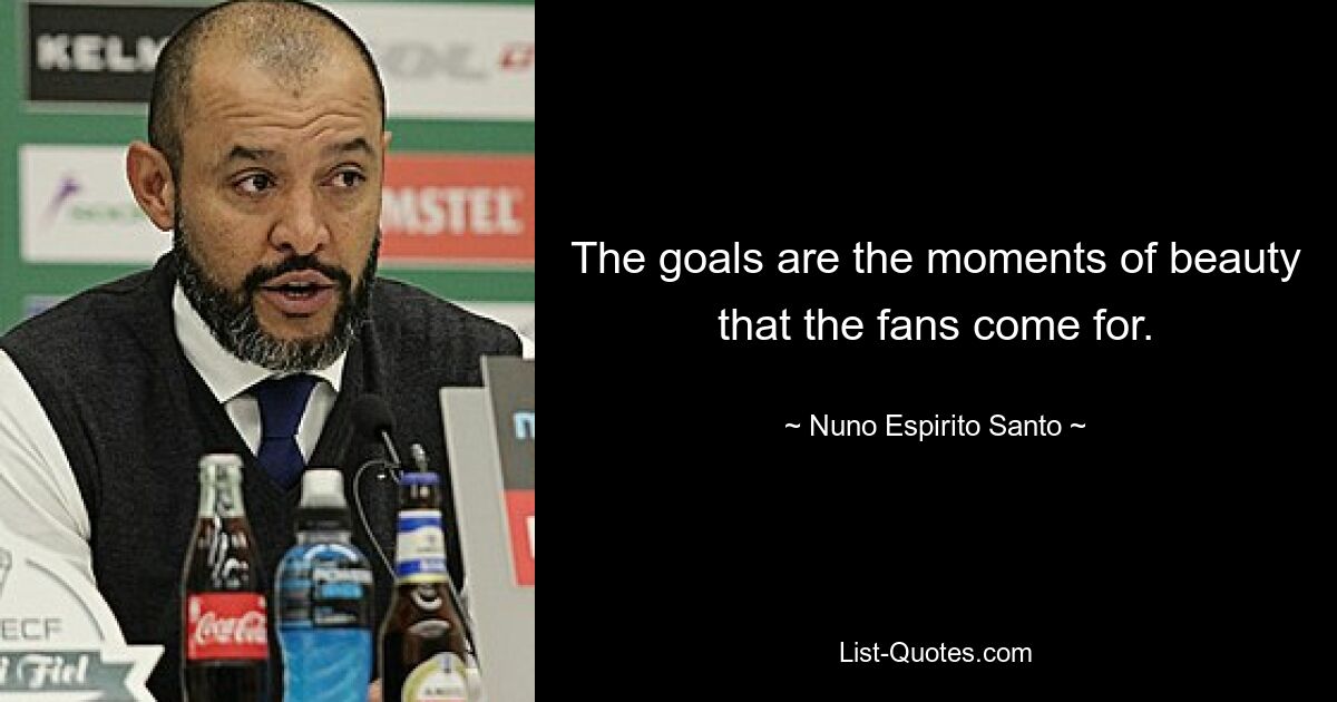 The goals are the moments of beauty that the fans come for. — © Nuno Espirito Santo