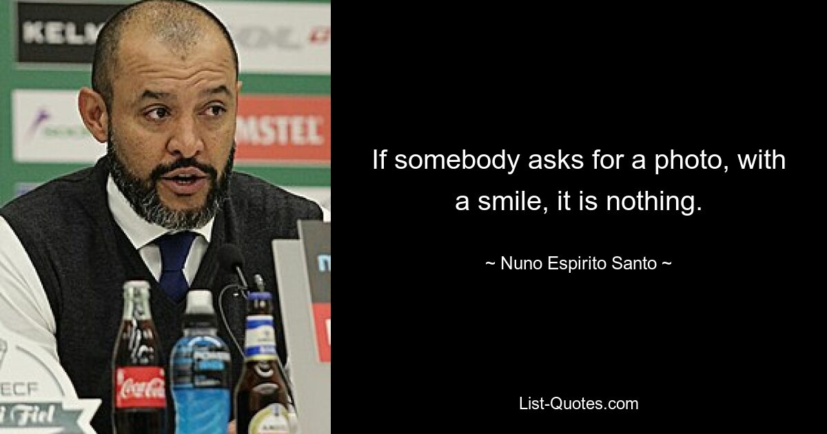 If somebody asks for a photo, with a smile, it is nothing. — © Nuno Espirito Santo