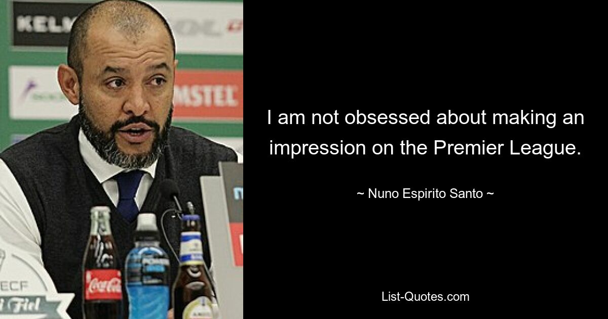 I am not obsessed about making an impression on the Premier League. — © Nuno Espirito Santo